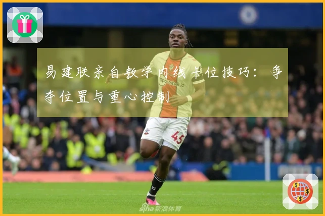 易建联亲自教学内线卡位技巧：争夺位置与重心控制