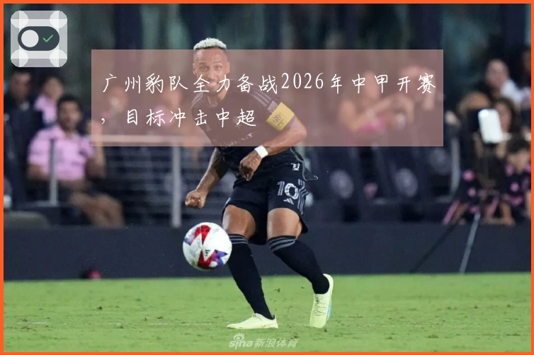 广州豹队全力备战2026年中甲开赛，目标冲击中超
