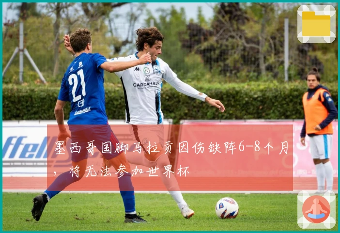 墨西哥国脚马拉贡因伤缺阵6-8个月，将无法参加世界杯