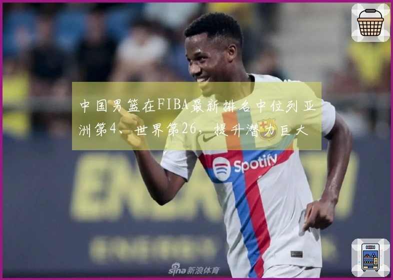 中国男篮在FIBA最新排名中位列亚洲第4、世界第26，提升潜力巨大