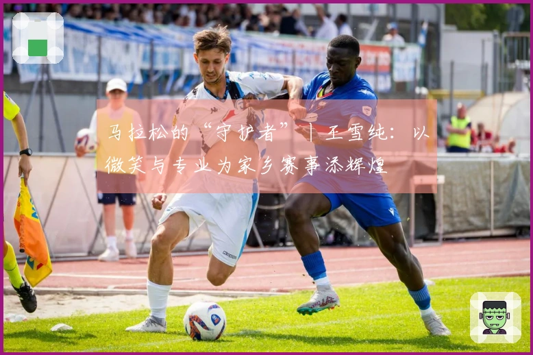 马拉松的“守护者”丨王雪纯：以微笑与专业为家乡赛事添辉煌