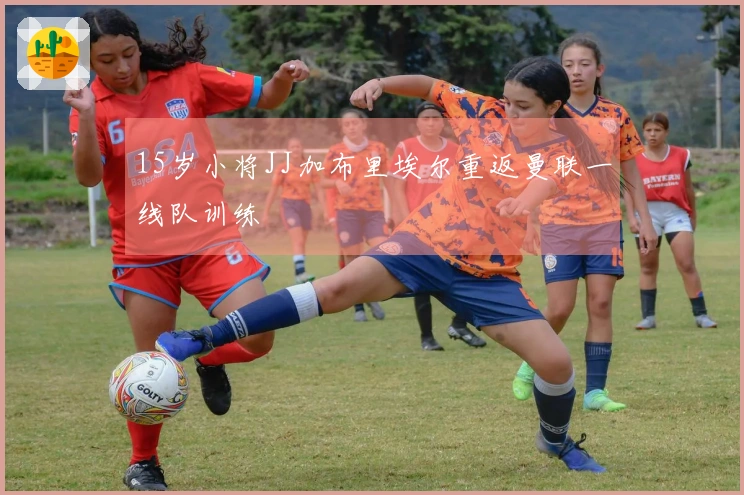 15岁小将JJ加布里埃尔重返曼联一线队训练