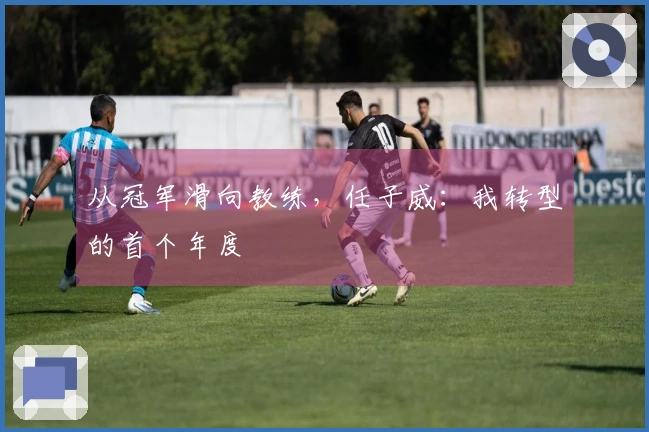从冠军滑向教练，任子威：我转型的首个年度