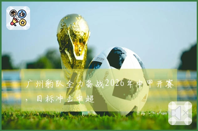 广州豹队全力备战2026年中甲开赛，目标冲击中超