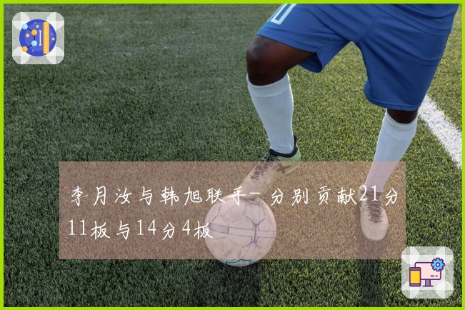 李月汝与韩旭联手- 分别贡献21分11板与14分4板