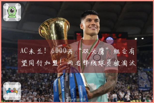AC米兰！6000万“双头鹰”组合有望同行加盟！两名锋线球员被淘汰
