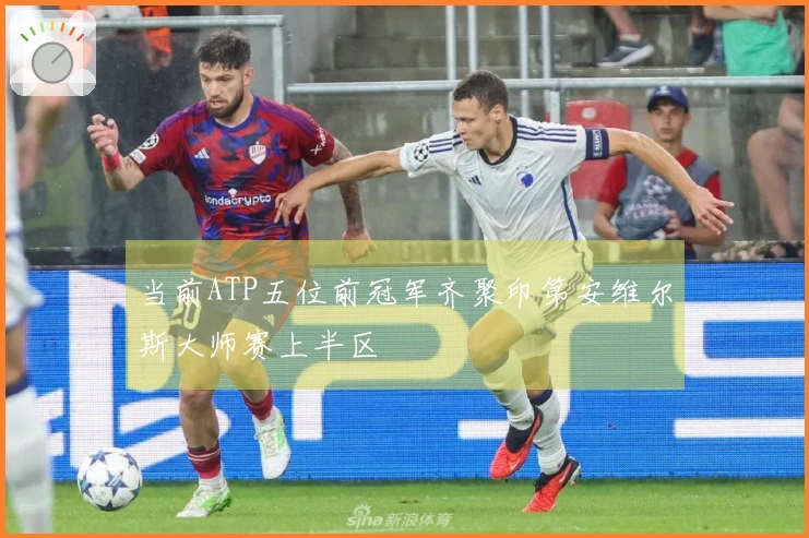 当前ATP五位前冠军齐聚印第安维尔斯大师赛上半区