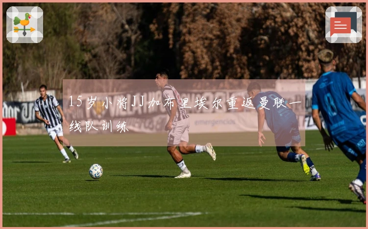 15岁小将JJ加布里埃尔重返曼联一线队训练