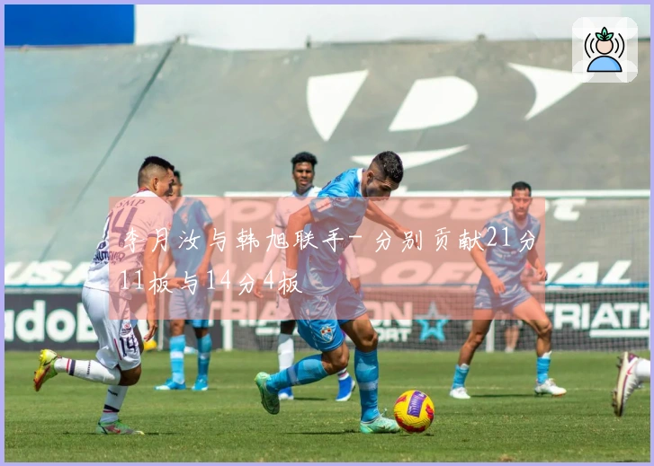 李月汝与韩旭联手- 分别贡献21分11板与14分4板