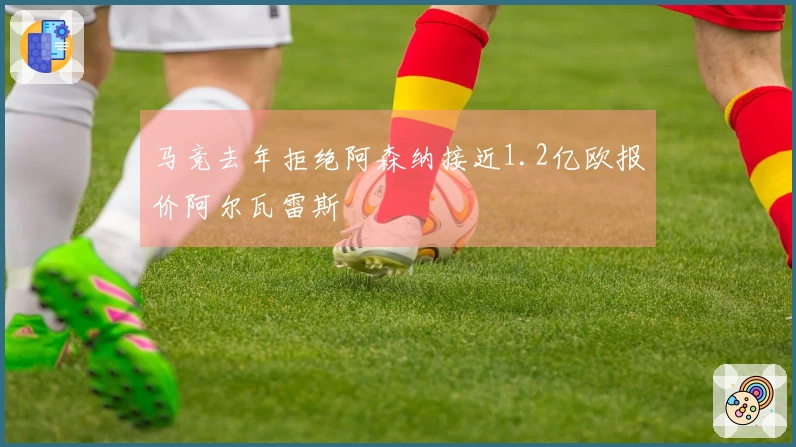 马竞去年拒绝阿森纳接近1.2亿欧报价阿尔瓦雷斯