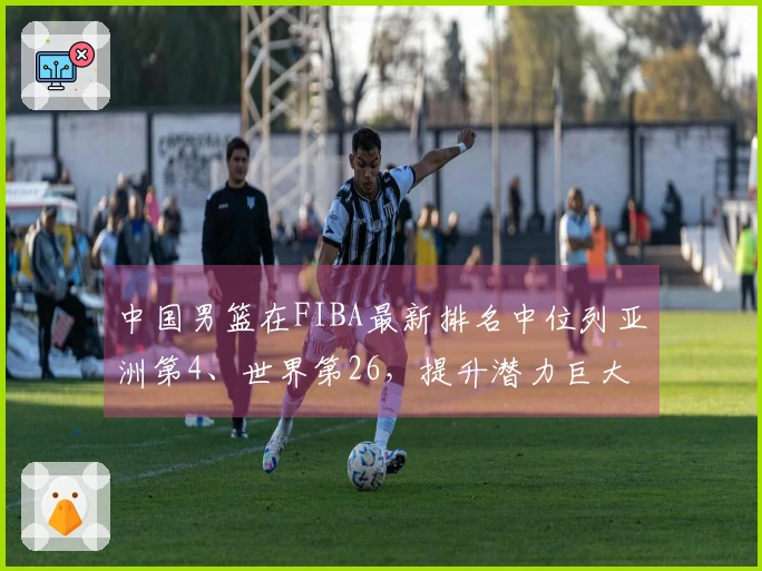 中国男篮在FIBA最新排名中位列亚洲第4、世界第26，提升潜力巨大