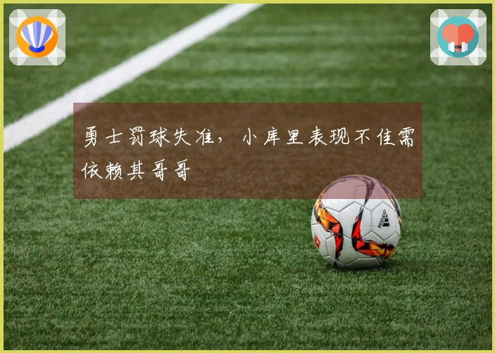 勇士罚球失准，小库里表现不佳需依赖其哥哥