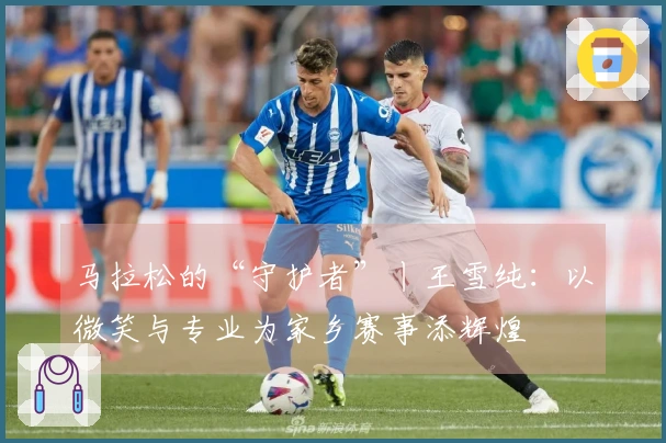 马拉松的“守护者”丨王雪纯：以微笑与专业为家乡赛事添辉煌