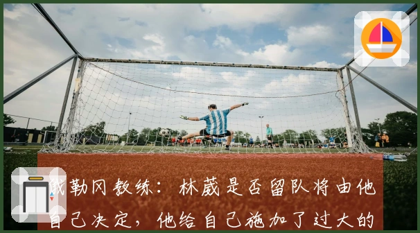 俄勒冈教练：林葳是否留队将由他自己决定，他给自己施加了过大的压力