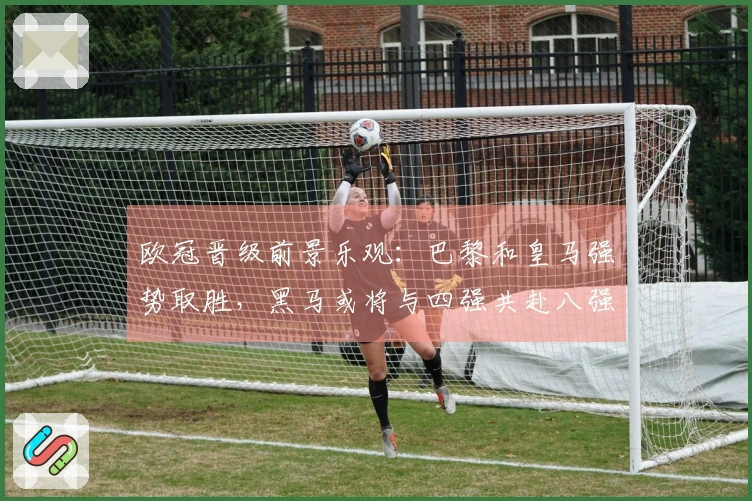 欧冠晋级前景乐观：巴黎和皇马强势取胜，黑马或将与四强共赴八强之路