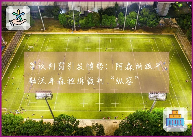 争议判罚引发愤怒：阿森纳扳平，勒沃库森控诉裁判“纵容”
