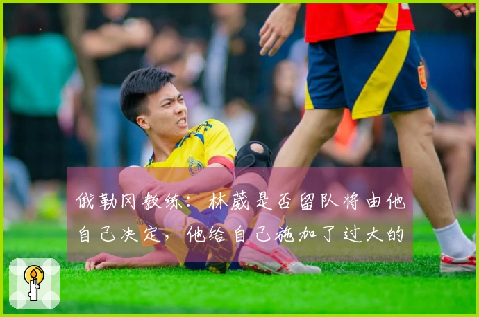 俄勒冈教练：林葳是否留队将由他自己决定，他给自己施加了过大的压力