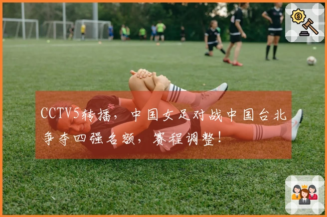 CCTV5转播，中国女足对战中国台北争夺四强名额，赛程调整！