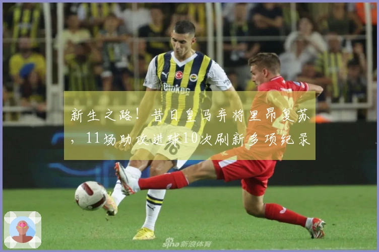 新生之路！昔日皇马弃将里昂复苏，11场助攻进球10次刷新多项纪录